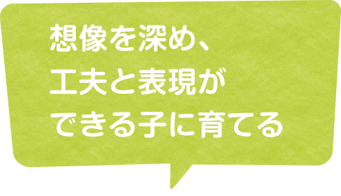 想像を深め、工夫と表現ができる子に育てる