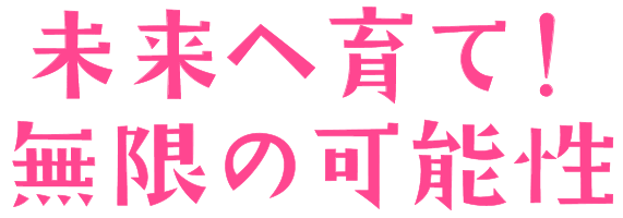 未来へ育て！無限の可能性